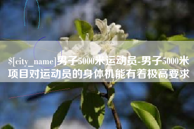 晋城男子5000米运动员-男子5000米项目对运动员的身体机能有着极高要求
