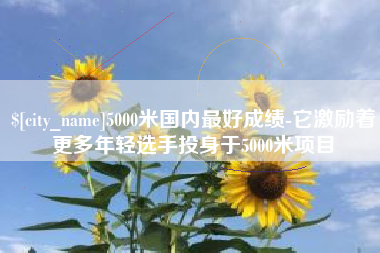 晋城5000米国内最好成绩-它激励着更多年轻选手投身于5000米项目