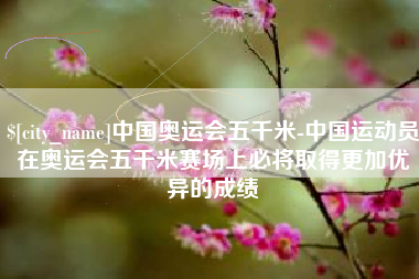 晋城中国奥运会五千米-中国运动员在奥运会五千米赛场上必将取得更加优异的成绩
