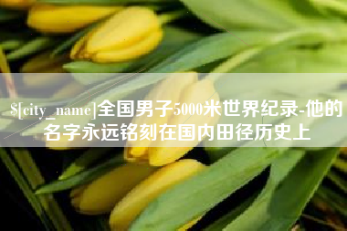 晋城全国男子5000米世界纪录-他的名字永远铭刻在国内田径历史上
