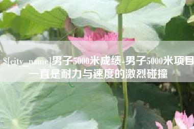 晋城男子5000米成绩-男子5000米项目一直是耐力与速度的激烈碰撞