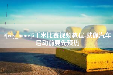 晋城5千米比赛视频教程-就像汽车启动前要先预热