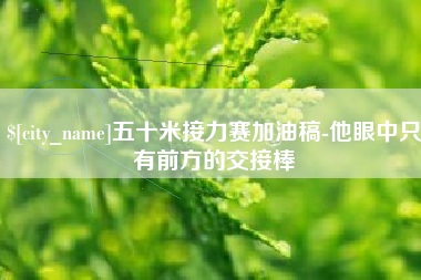 晋城五十米接力赛加油稿-他眼中只有前方的交接棒