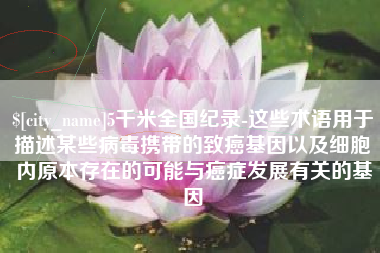 晋城5千米全国纪录-这些术语用于描述某些病毒携带的致癌基因以及细胞内原本存在的可能与癌症发展有关的基因