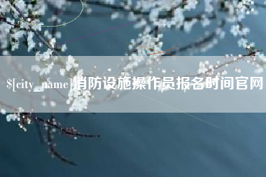 晋城消防设施操作员报名时间官网