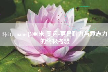 晋城5000米 奥运-更是耐力与意志力的终极考验