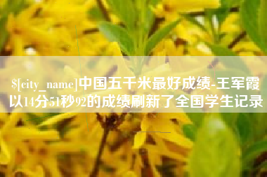 晋城中国五千米最好成绩-王军霞以14分51秒92的成绩刷新了全国学生记录