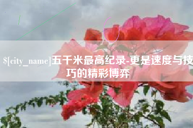晋城五千米最高纪录-更是速度与技巧的精彩博弈