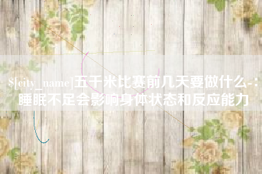 晋城五千米比赛前几天要做什么-：睡眠不足会影响身体状态和反应能力