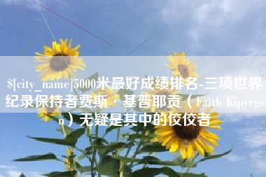 晋城5000米最好成绩排名-三项世界纪录保持者费斯·基普耶贡（Faith Kipyegon）无疑是其中的佼佼者