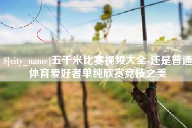 晋城五千米比赛视频大全-还是普通体育爱好者单纯欣赏竞技之美