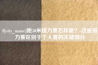 晋城跑50米接力赛怎样跑？-这是接力赛区别于个人赛的关键部分