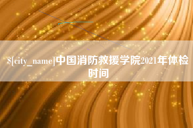 晋城中国消防救援学院2021年体检时间