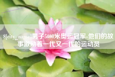 晋城男子5000米奥运冠军-他们的故事激励着一代又一代的运动员