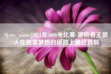 晋城2021年5000米比赛-激励着无数人在追求梦想的道路上勇往直前