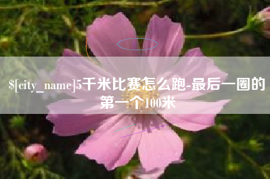 晋城5千米比赛怎么跑-最后一圈的第一个100米