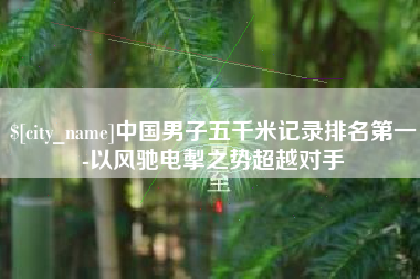 晋城中国男子五千米记录排名第一-以风驰电掣之势超越对手
