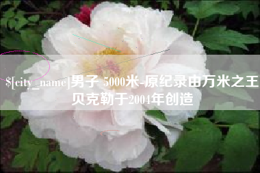 晋城男子 5000米-原纪录由万米之王贝克勒于2004年创造