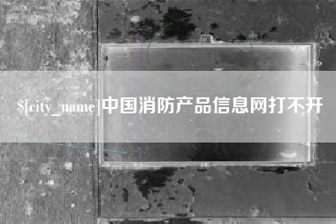 晋城中国消防产品信息网打不开
