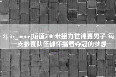 晋城短道5000米接力世锦赛男子-每一支参赛队伍都怀揣着夺冠的梦想