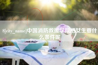 晋城中国消防救援学院招女生要什么条件呢