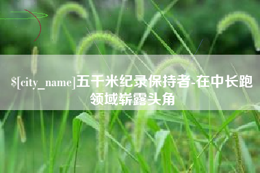 晋城五千米纪录保持者-在中长跑领域崭露头角