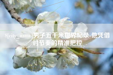 晋城男子五千米世界纪录-他凭借对节奏的精准把控