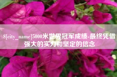 晋城5000米世界冠军成绩-最终凭借强大的实力和坚定的信念