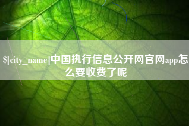 晋城中国执行信息公开网官网app怎么要收费了呢