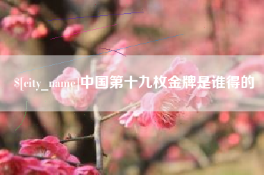 晋城中国第十九枚金牌是谁得的