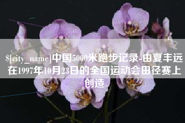晋城中国5000米跑步记录-由夏丰远在1997年10月23日的全国运动会田径赛上创造