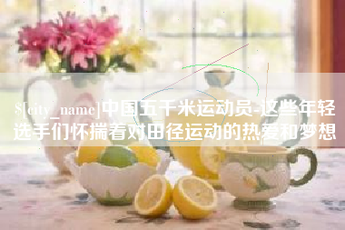 晋城中国五千米运动员-这些年轻选手们怀揣着对田径运动的热爱和梦想