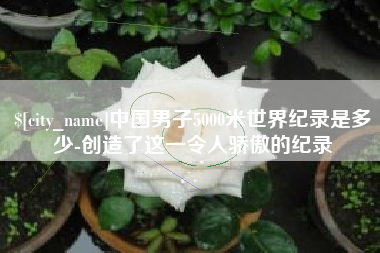 晋城中国男子5000米世界纪录是多少-创造了这一令人骄傲的纪录