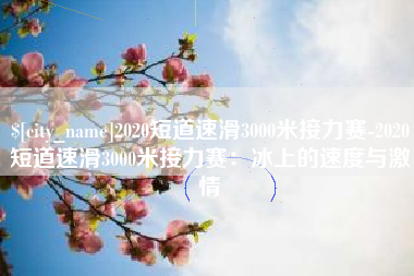 晋城2020短道速滑3000米接力赛-2020短道速滑3000米接力赛：冰上的速度与激情
