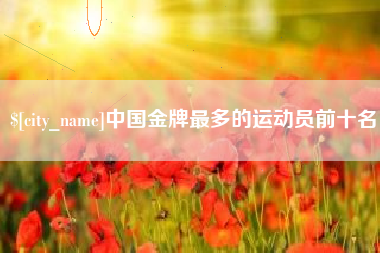 晋城中国金牌最多的运动员前十名